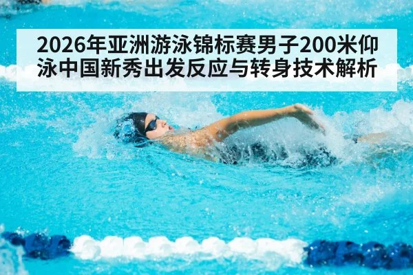 2026年亚洲游泳锦标赛男子200米仰泳中国新秀出发反应与转身技术解析