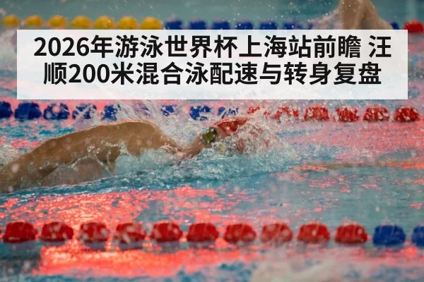 2026年游泳世界杯上海站前瞻 汪顺200米混合泳配速与转身复盘