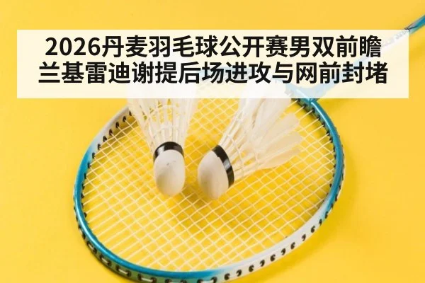 2026丹麦羽毛球公开赛男双前瞻 兰基雷迪谢提后场进攻与网前封堵