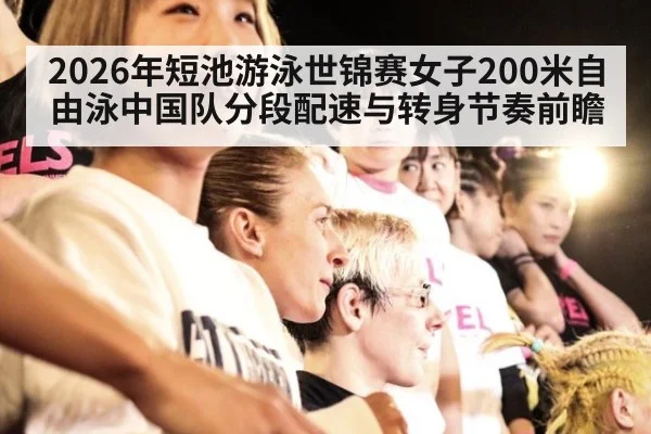 2026年短池游泳世锦赛女子200米自由泳中国队分段配速与转身节奏前瞻