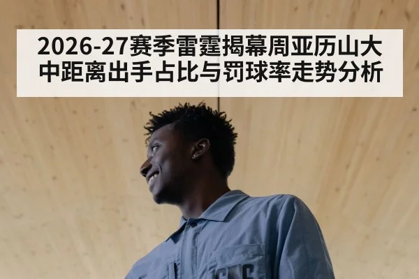 2026-27赛季雷霆揭幕周亚历山大中距离出手占比与罚球率走势分析