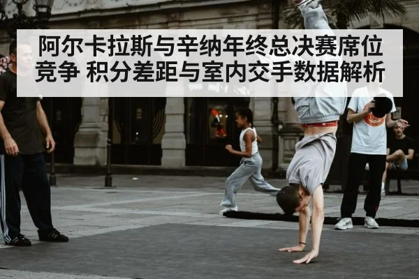阿尔卡拉斯与辛纳年终总决赛席位竞争 积分差距与室内交手数据解析