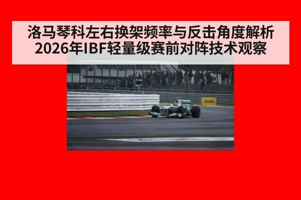 洛马琴科左右换架频率与反击角度解析 2026年IBF轻量级赛前对阵技术观察