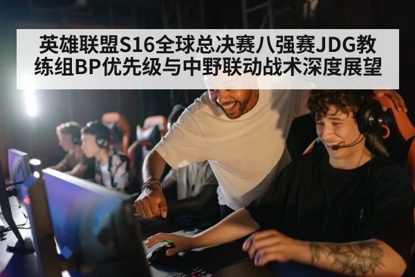 英雄联盟S16全球总决赛八强赛JDG教练组BP优先级与中野联动战术深度展望